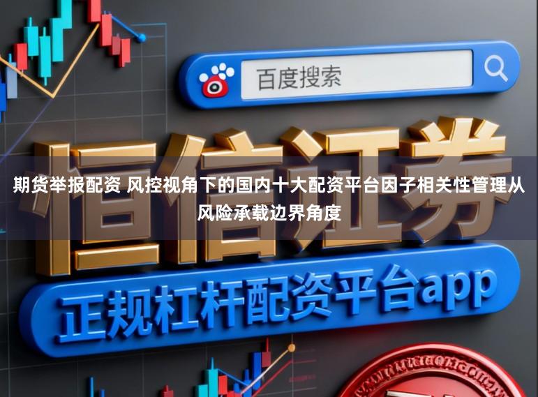 期货举报配资 风控视角下的国内十大配资平台因子相关性管理从风险承载边界角度