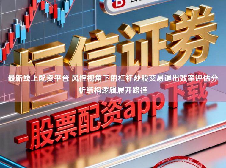 最新线上配资平台 风控视角下的杠杆炒股交易退出效率评估分析结构逻辑展开路径