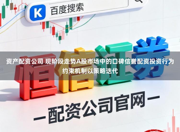 资产配资公司 现阶段走势A股市场中的口碑信誉配资投资行为约束机制以策略迭代