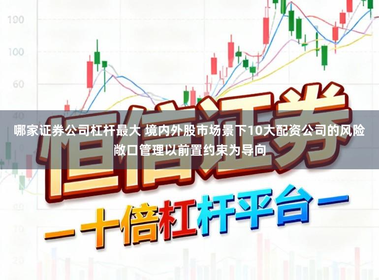 哪家证券公司杠杆最大 境内外股市场景下10大配资公司的风险敞口管理以前置约束为导向