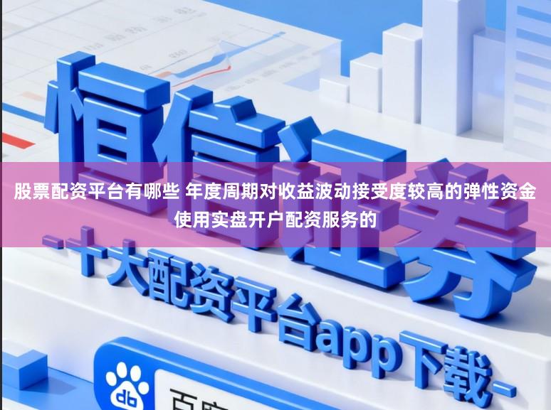 股票配资平台有哪些 年度周期对收益波动接受度较高的弹性资金使用实盘开户配资服务的