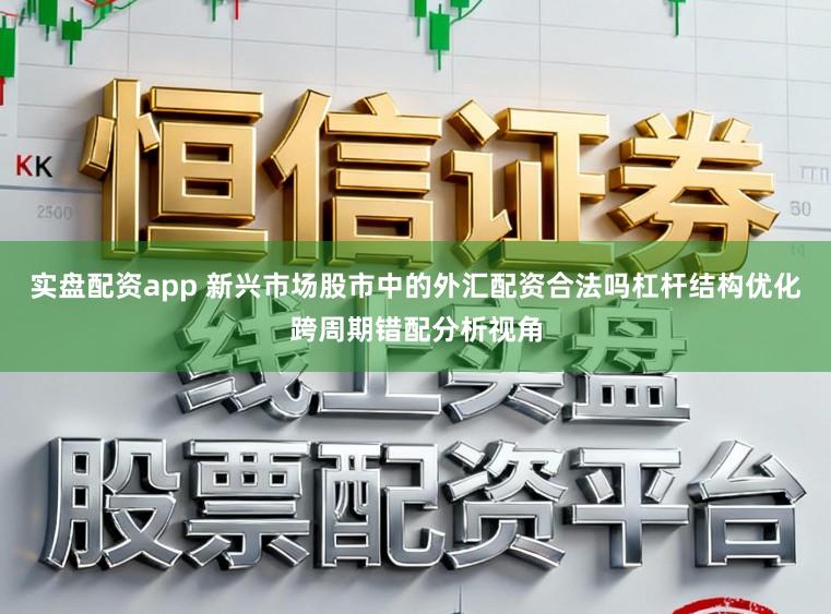 实盘配资app 新兴市场股市中的外汇配资合法吗杠杆结构优化跨周期错配分析视角