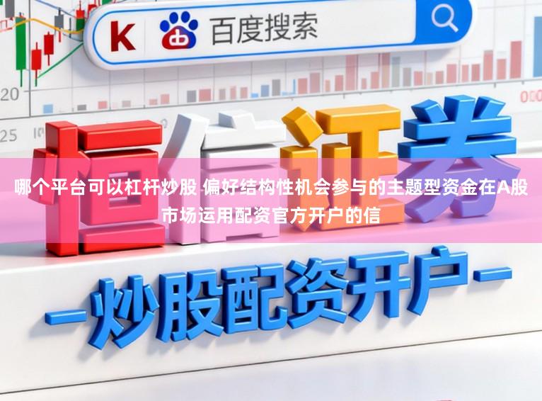 哪个平台可以杠杆炒股 偏好结构性机会参与的主题型资金在A股市场运用配资官方开户的信
