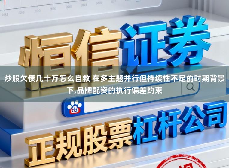 炒股欠债几十万怎么自救 在多主题并行但持续性不足的时期背景下，品牌配资的执行偏差约束