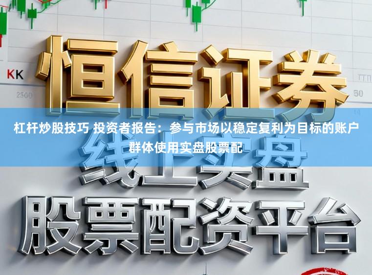 杠杆炒股技巧 投资者报告：参与市场以稳定复利为目标的账户群体使用实盘股票配