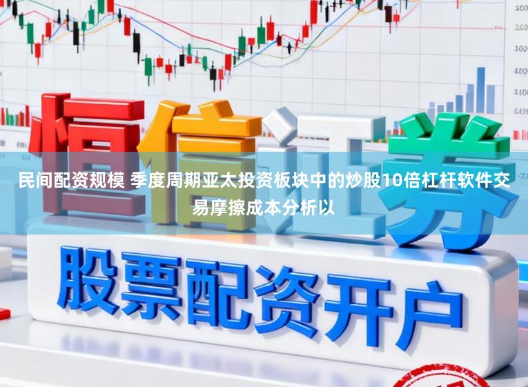民间配资规模 季度周期亚太投资板块中的炒股10倍杠杆软件交易摩擦成本分析以