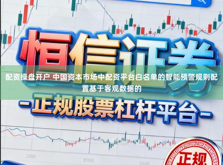配资操盘开户 中国资本市场中配资平台白名单的智能预警规则配置基于客观数据的