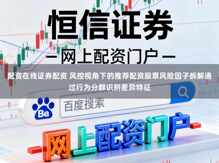 配资在线证券配资 风控视角下的推荐配资股票风险因子拆解通过行为分群识别差异特征