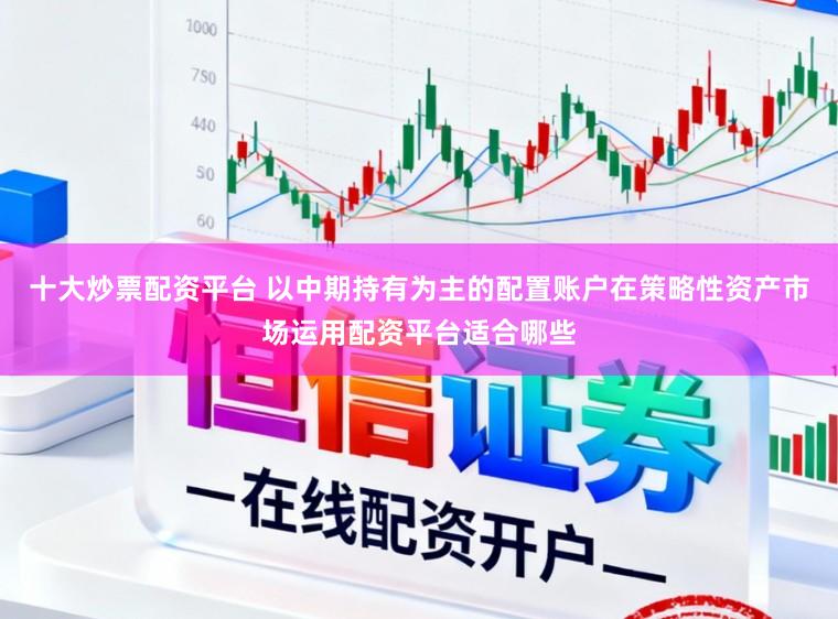 十大炒票配资平台 以中期持有为主的配置账户在策略性资产市场运用配资平台适合哪些