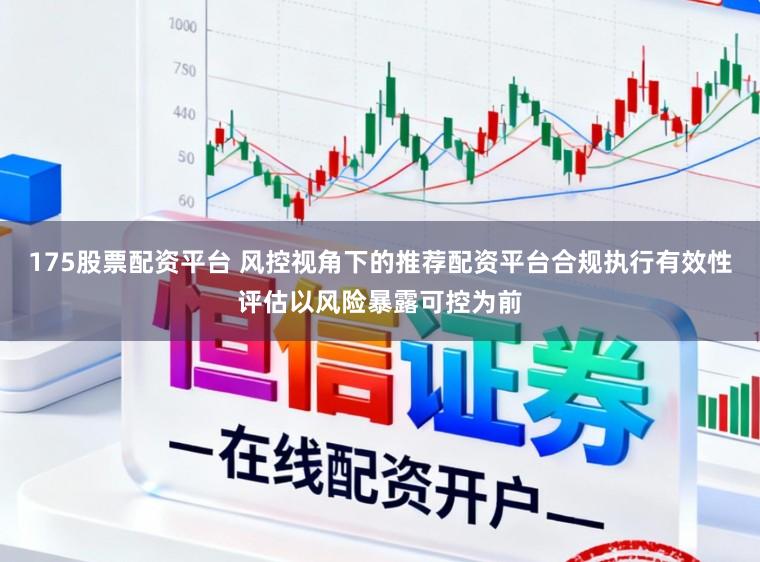 175股票配资平台 风控视角下的推荐配资平台合规执行有效性评估以风险暴露可控为前