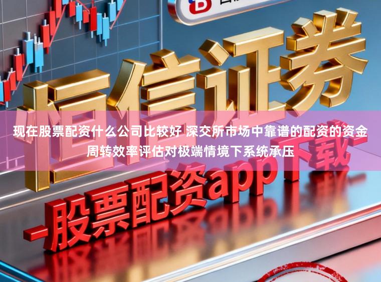 现在股票配资什么公司比较好 深交所市场中靠谱的配资的资金周转效率评估对极端情境下系统承压