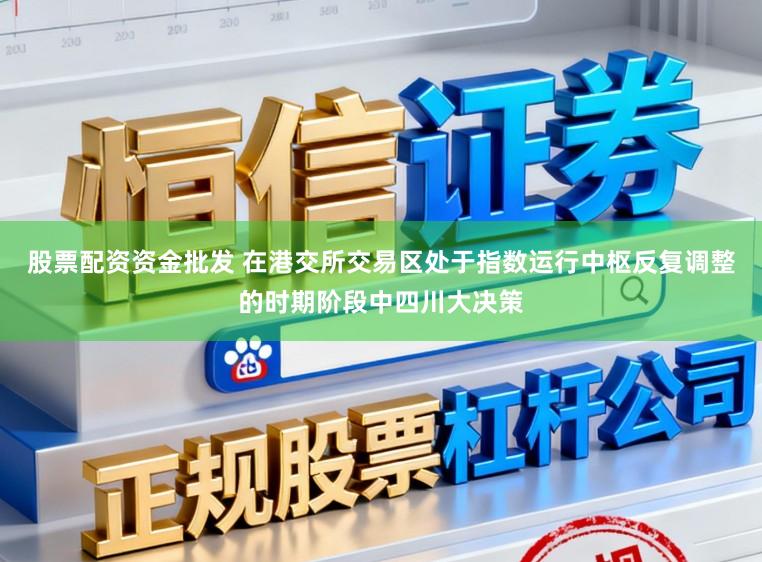 股票配资资金批发 在港交所交易区处于指数运行中枢反复调整的时期阶段中四川大决策