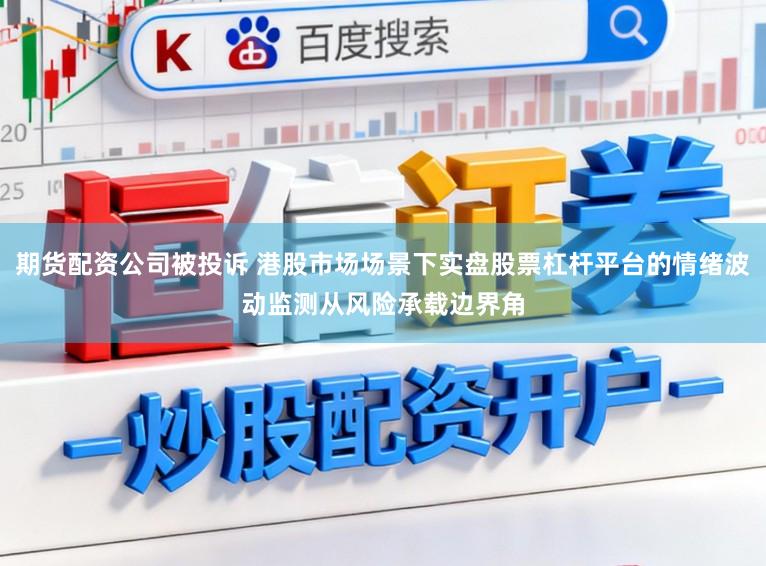 期货配资公司被投诉 港股市场场景下实盘股票杠杆平台的情绪波动监测从风险承载边界角