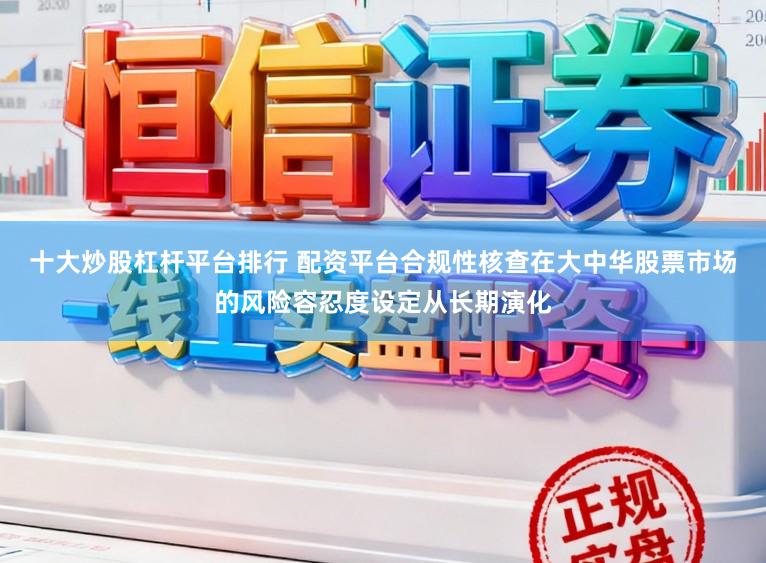 十大炒股杠杆平台排行 配资平台合规性核查在大中华股票市场的风险容忍度设定从长期演化
