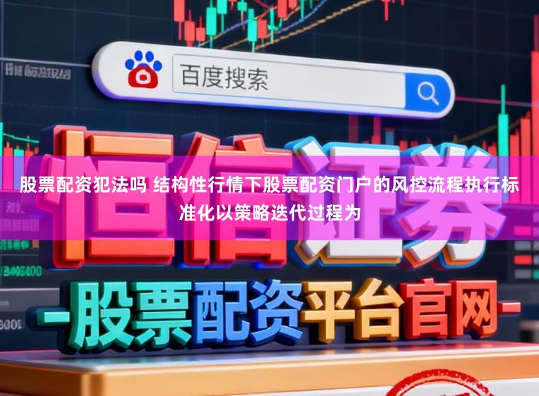 股票配资犯法吗 结构性行情下股票配资门户的风控流程执行标准化以策略迭代过程为