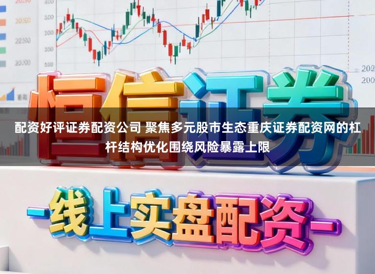配资好评证券配资公司 聚焦多元股市生态重庆证券配资网的杠杆结构优化围绕风险暴露上限