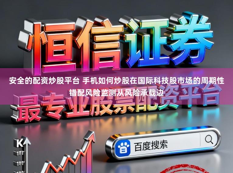安全的配资炒股平台 手机如何炒股在国际科技股市场的周期性错配风险监测从风险承载边