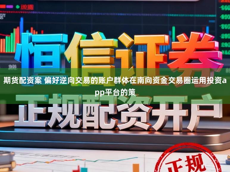 期货配资案 偏好逆向交易的账户群体在南向资金交易圈运用投资app平台的策