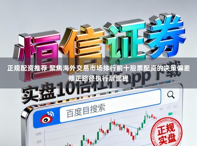 正规配资推荐 聚焦海外交易市场排行前十股票配资的决策偏差修正路径执行层面提