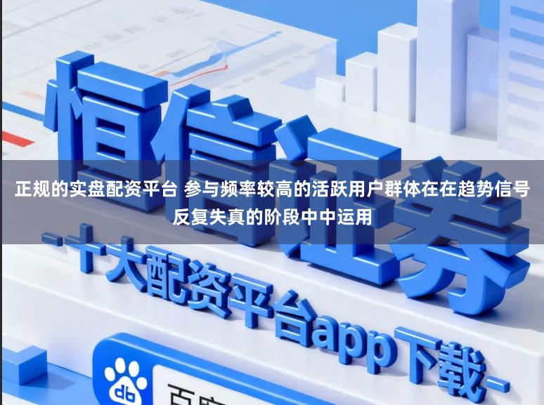 正规的实盘配资平台 参与频率较高的活跃用户群体在在趋势信号反复失真的阶段中中运用