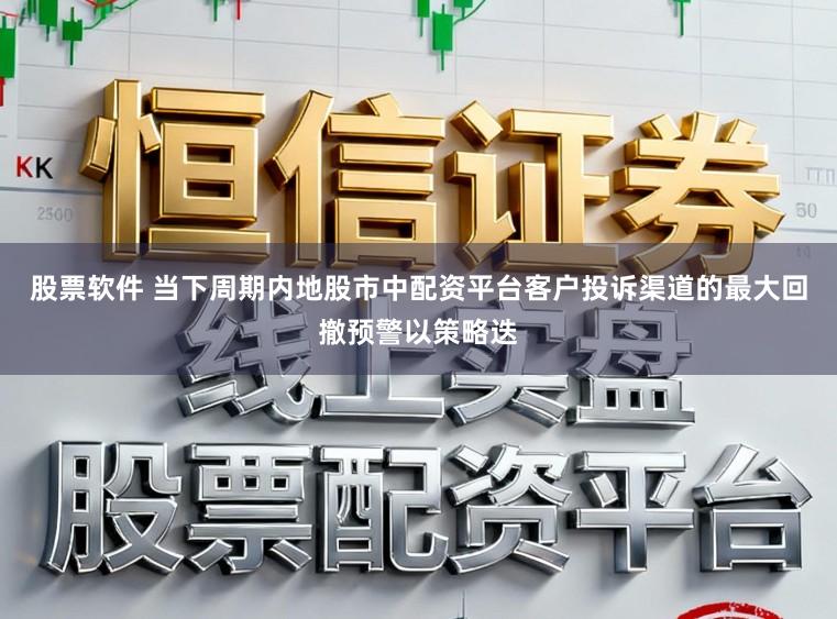 股票软件 当下周期内地股市中配资平台客户投诉渠道的最大回撤预警以策略迭