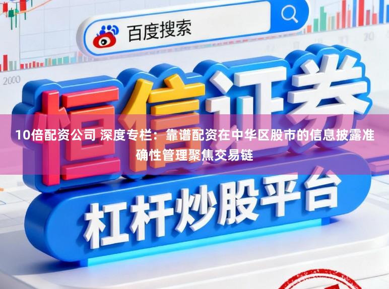 10倍配资公司 深度专栏：靠谱配资在中华区股市的信息披露准确性管理聚焦交易链