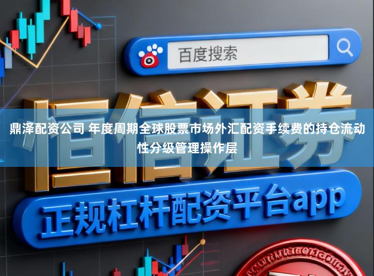 鼎泽配资公司 年度周期全球股票市场外汇配资手续费的持仓流动性分级管理操作层