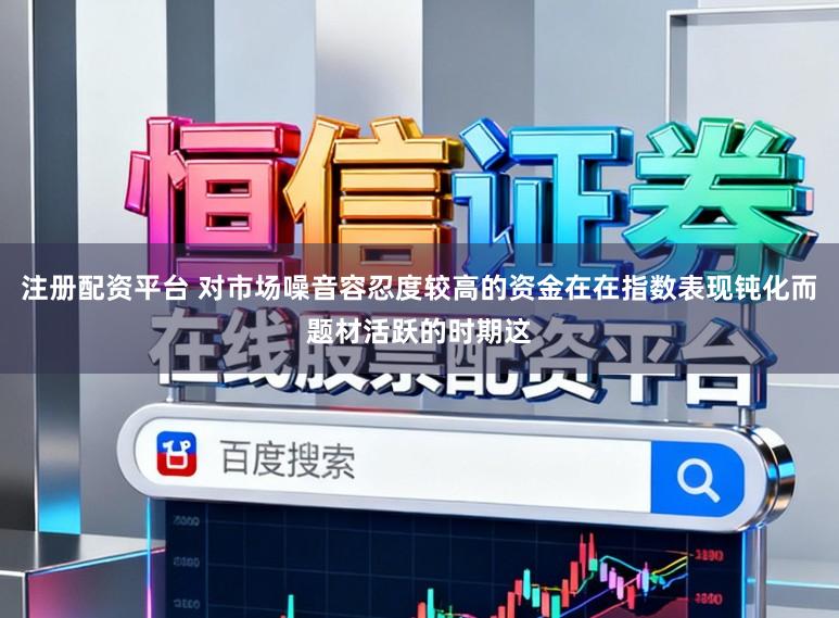 注册配资平台 对市场噪音容忍度较高的资金在在指数表现钝化而题材活跃的时期这