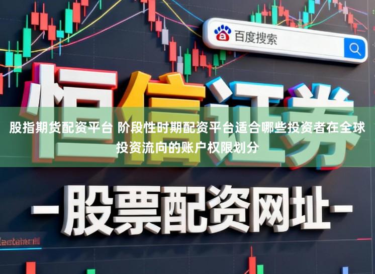 股指期货配资平台 阶段性时期配资平台适合哪些投资者在全球投资流向的账户权限划分