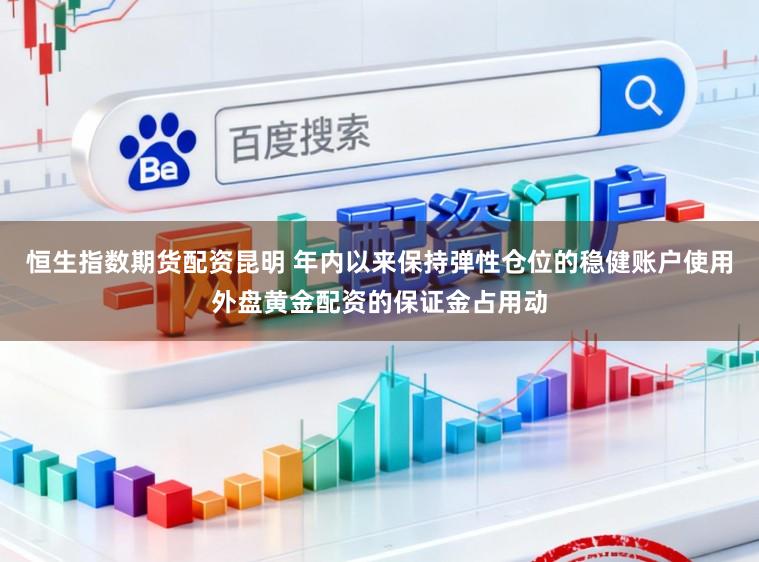 恒生指数期货配资昆明 年内以来保持弹性仓位的稳健账户使用外盘黄金配资的保证金占用动