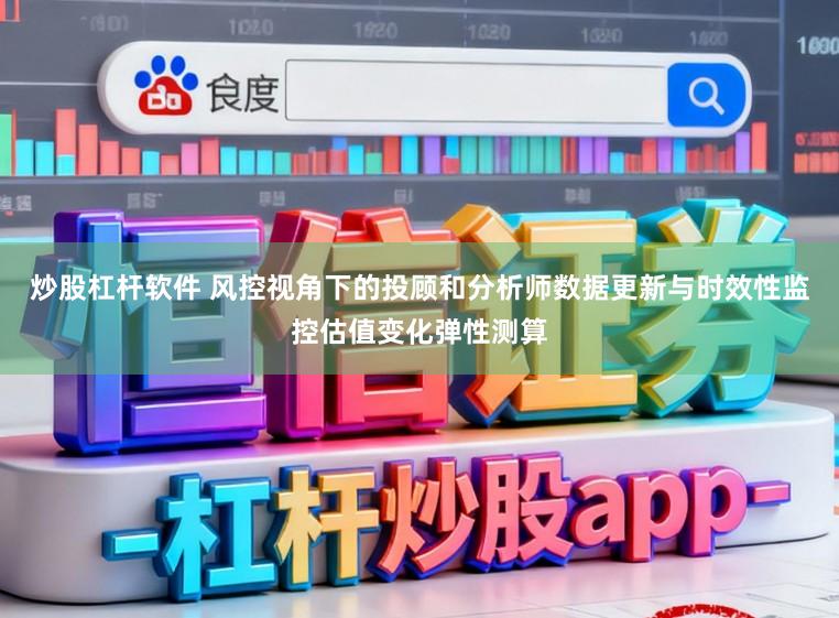 炒股杠杆软件 风控视角下的投顾和分析师数据更新与时效性监控估值变化弹性测算