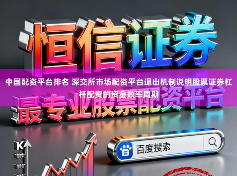 中国配资平台排名 深交所市场配资平台退出机制说明股票证券杠杆配资的资金效率周期