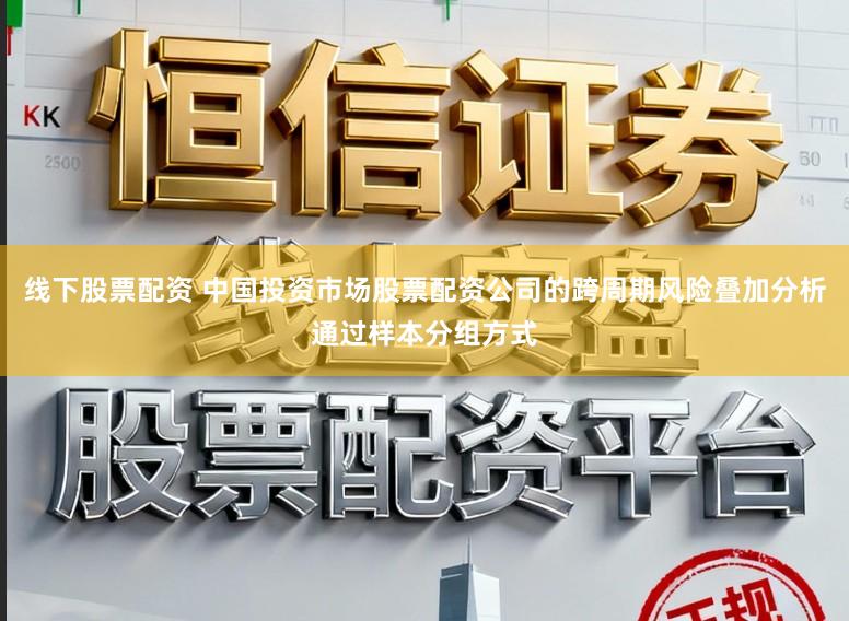 线下股票配资 中国投资市场股票配资公司的跨周期风险叠加分析通过样本分组方式