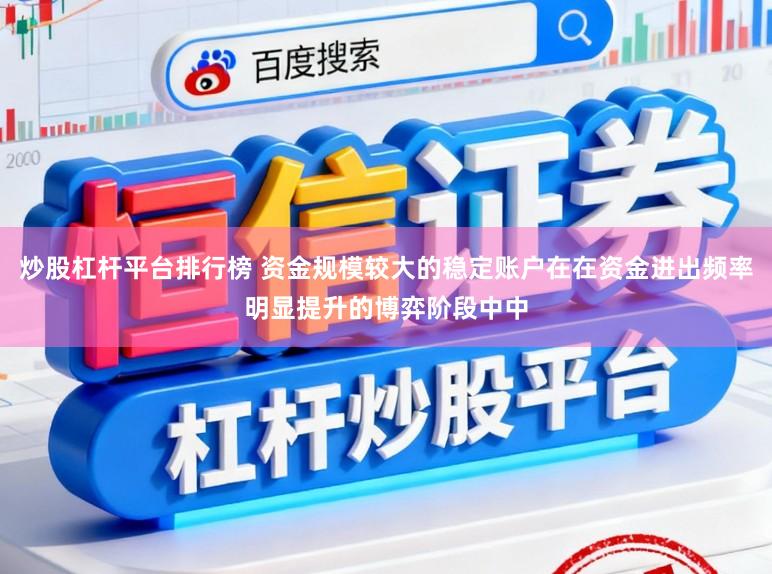 炒股杠杆平台排行榜 资金规模较大的稳定账户在在资金进出频率明显提升的博弈阶段中中