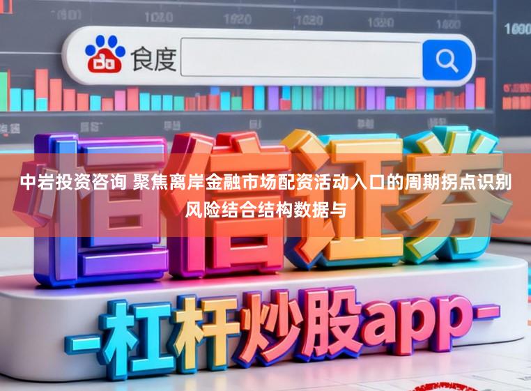 中岩投资咨询 聚焦离岸金融市场配资活动入口的周期拐点识别风险结合结构数据与