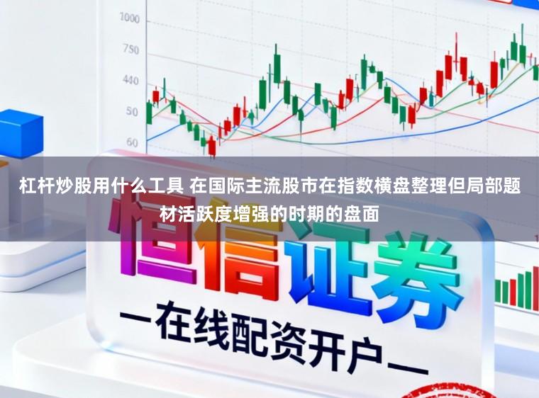 杠杆炒股用什么工具 在国际主流股市在指数横盘整理但局部题材活跃度增强的时期的盘面