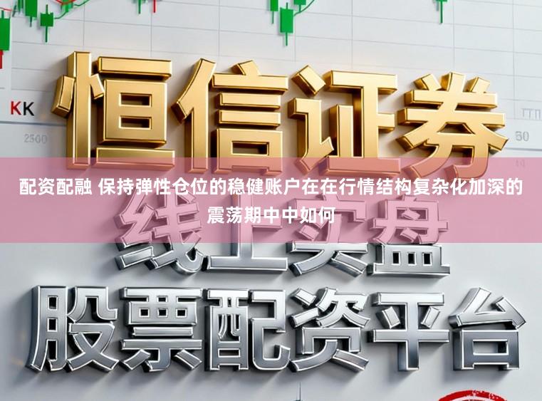 配资配融 保持弹性仓位的稳健账户在在行情结构复杂化加深的震荡期中中如何