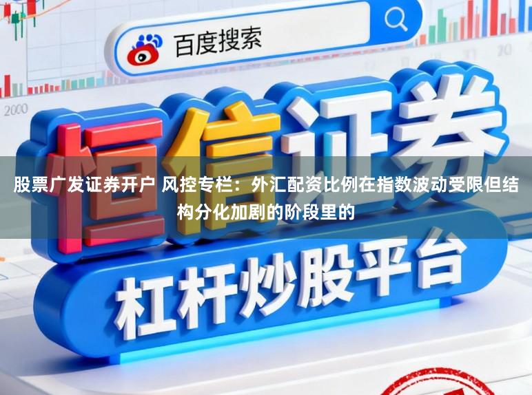 股票广发证券开户 风控专栏：外汇配资比例在指数波动受限但结构分化加剧的阶段里的