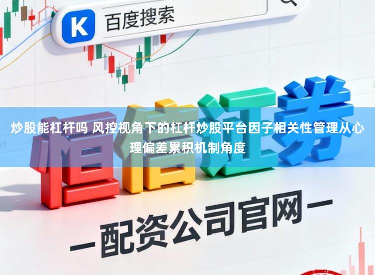 炒股能杠杆吗 风控视角下的杠杆炒股平台因子相关性管理从心理偏差累积机制角度