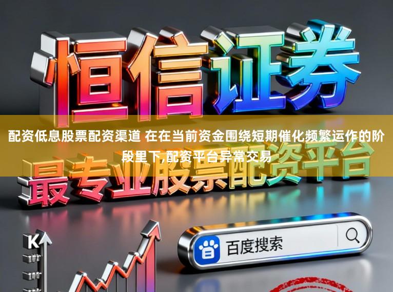 配资低息股票配资渠道 在在当前资金围绕短期催化频繁运作的阶段里下，配资平台异常交易