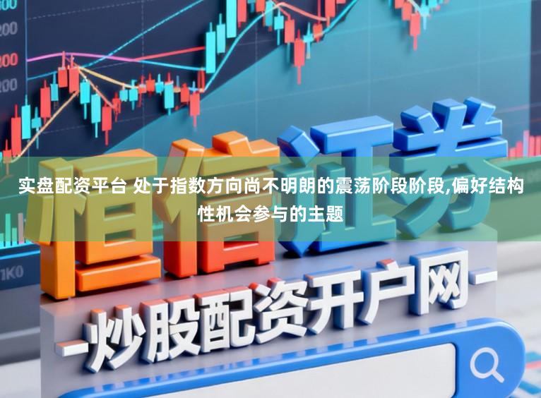实盘配资平台 处于指数方向尚不明朗的震荡阶段阶段，偏好结构性机会参与的主题