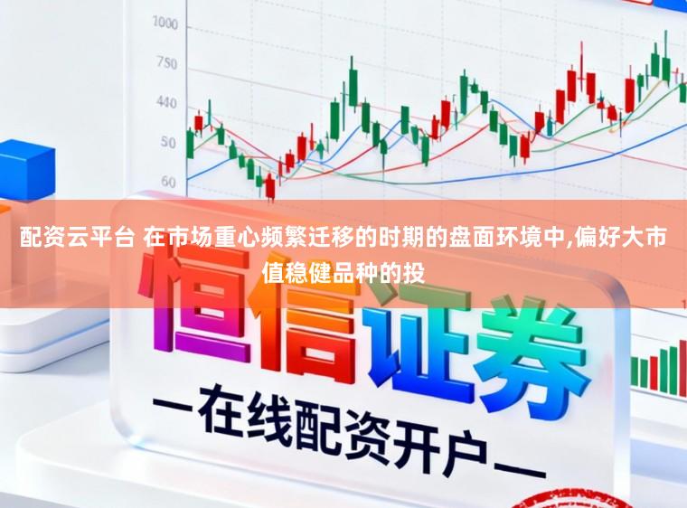 配资云平台 在市场重心频繁迁移的时期的盘面环境中，偏好大市值稳健品种的投