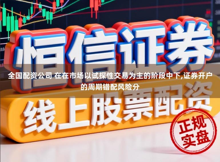 全国配资公司 在在市场以试探性交易为主的阶段中下，证券开户的周期错配风险分
