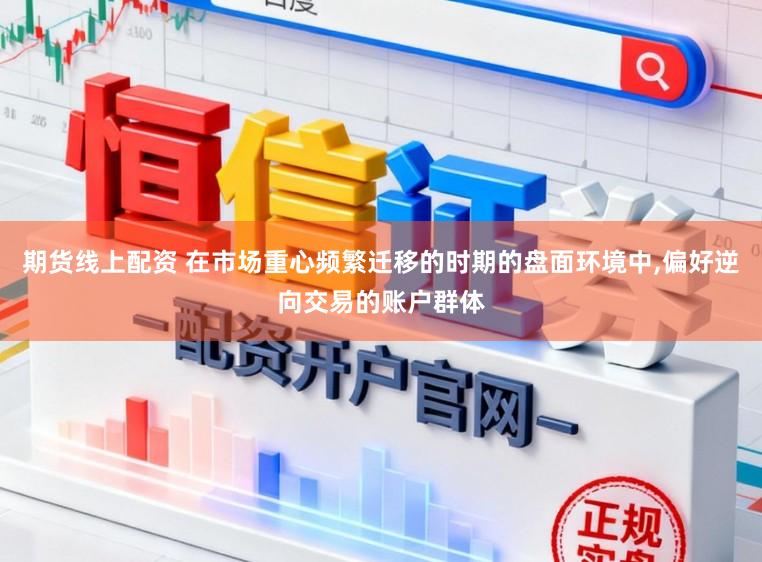 期货线上配资 在市场重心频繁迁移的时期的盘面环境中，偏好逆向交易的账户群体