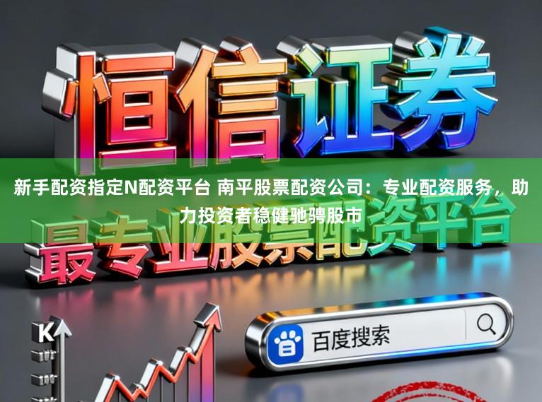 新手配资指定N配资平台 南平股票配资公司:专业配资服务,助力投资者稳健驰骋股市