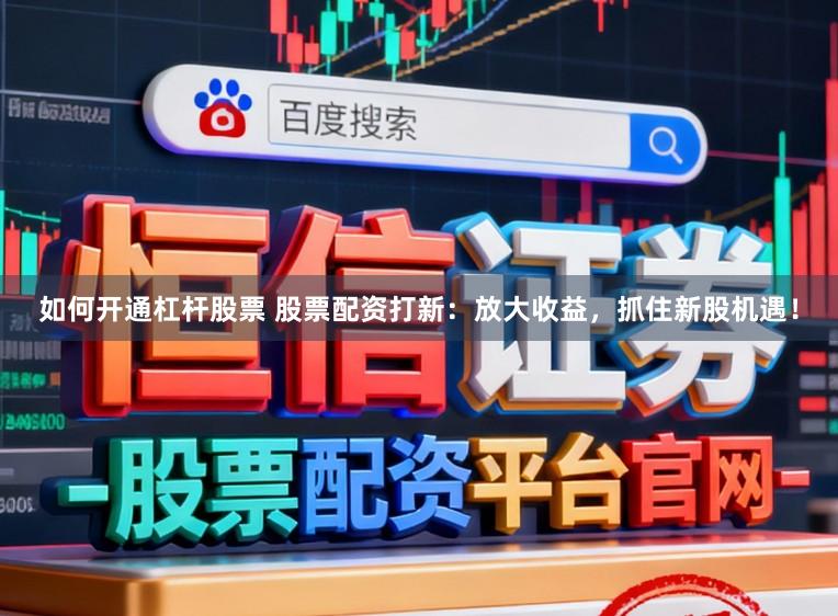 如何开通杠杆股票 股票配资打新：放大收益，抓住新股机遇！
