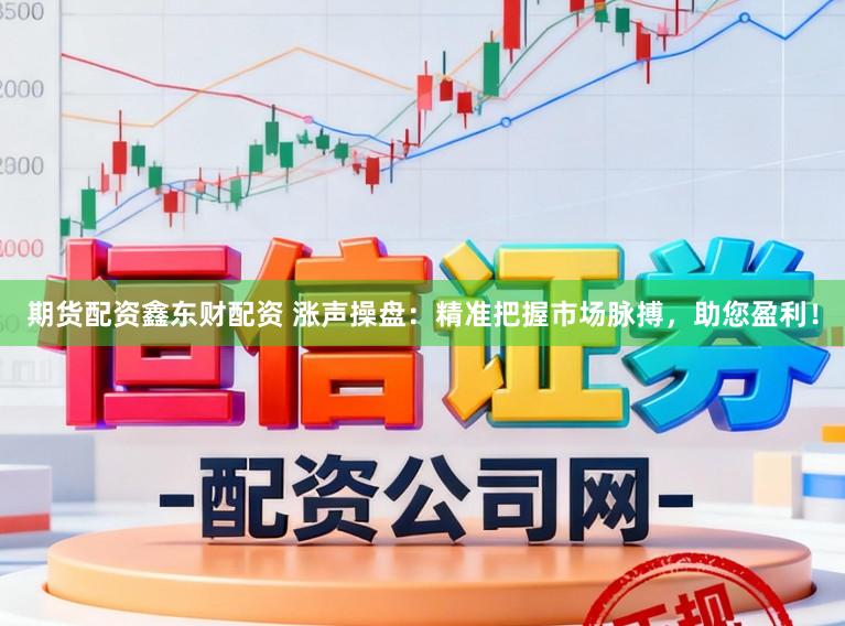 期货配资鑫东财配资 涨声操盘：精准把握市场脉搏，助您盈利！