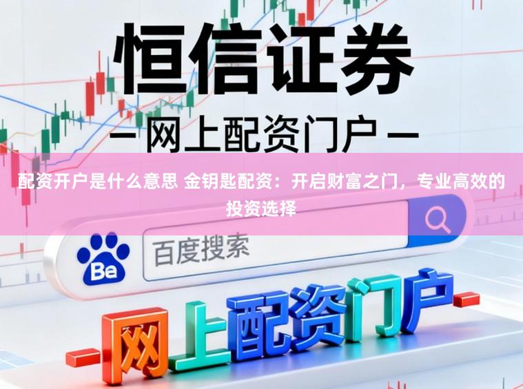 配资开户是什么意思 金钥匙配资:开启财富之门,专业高效的投资选择
