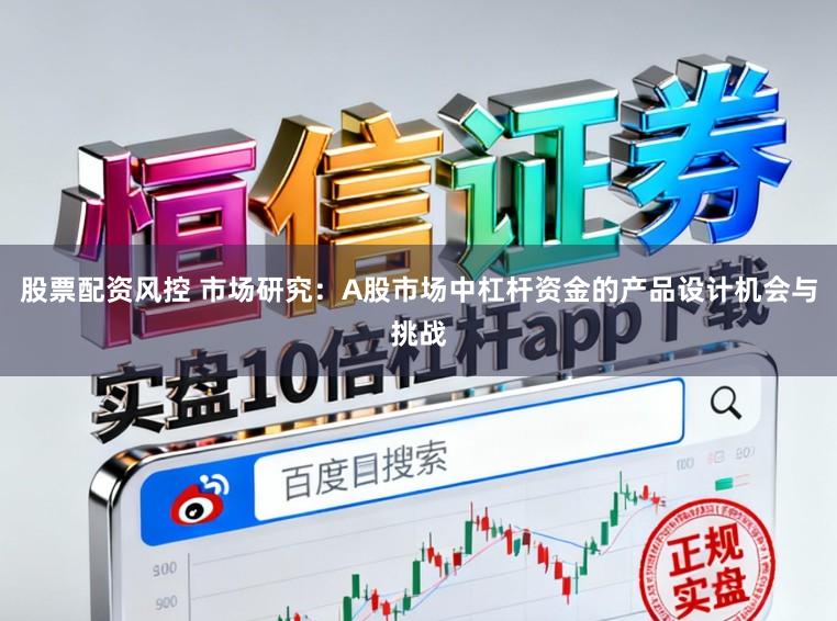 股票配资风控 市场研究:A股市场中杠杆资金的产品设计机会与挑战