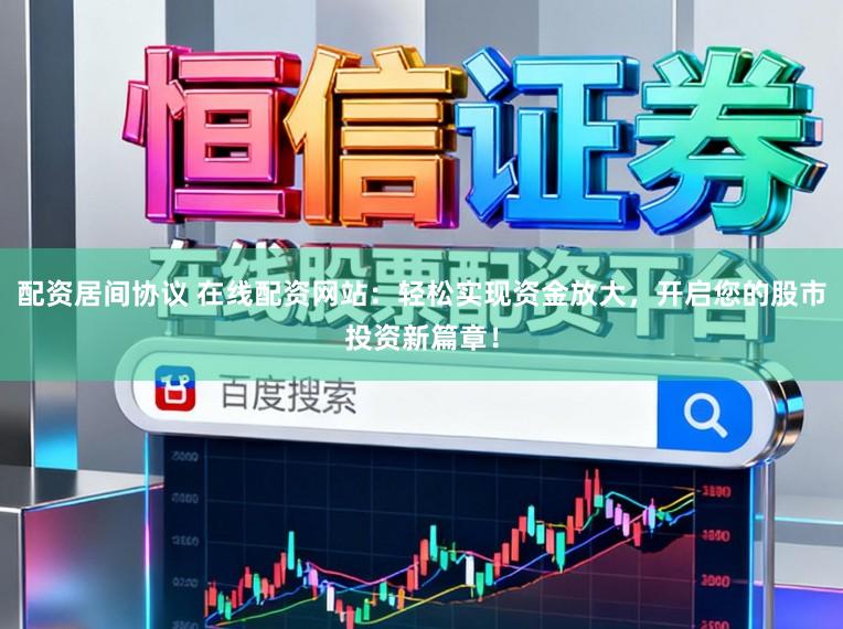 配资居间协议 在线配资网站：轻松实现资金放大，开启您的股市投资新篇章！